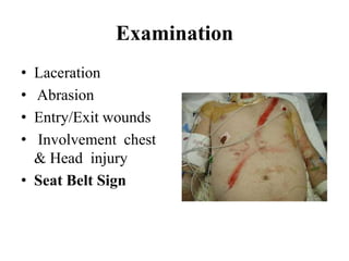Examination
• Laceration
• Abrasion
• Entry/Exit wounds
• Involvement chest
  & Head injury
• Seat Belt Sign
 