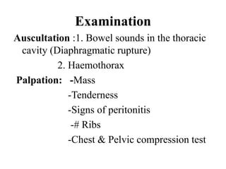 Examination
Auscultation :1. Bowel sounds in the thoracic
 cavity (Diaphragmatic rupture)
          2. Haemothorax
Palpation: -Mass
             -Tenderness
             -Signs of peritonitis
              -# Ribs
             -Chest & Pelvic compression test
 