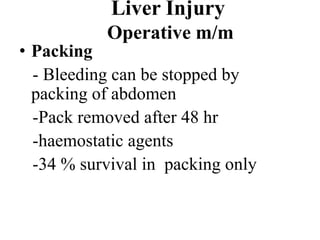 Liver Injury
           Operative m/m
• Packing
  - Bleeding can be stopped by
  packing of abdomen
  -Pack removed after 48 hr
  -haemostatic agents
  -34 % survival in packing only
 