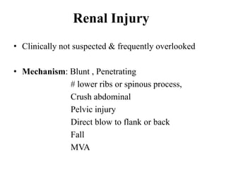 Renal Injury
• Clinically not suspected & frequently overlooked

• Mechanism: Blunt , Penetrating
             # lower ribs or spinous process,
             Crush abdominal
             Pelvic injury
             Direct blow to flank or back
             Fall
             MVA
 
