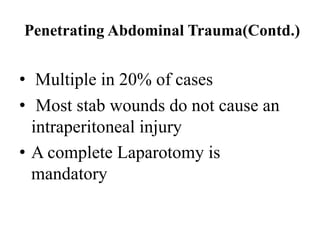 Penetrating Abdominal Trauma(Contd.)


• Multiple in 20% of cases
• Most stab wounds do not cause an
  intraperitoneal injury
• A complete Laparotomy is
  mandatory
 