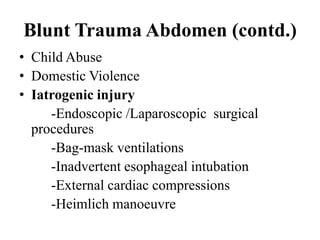 Blunt Trauma Abdomen (contd.)
• Child Abuse
• Domestic Violence
• Iatrogenic injury
     -Endoscopic /Laparoscopic surgical
  procedures
     -Bag-mask ventilations
     -Inadvertent esophageal intubation
     -External cardiac compressions
     -Heimlich manoeuvre
 