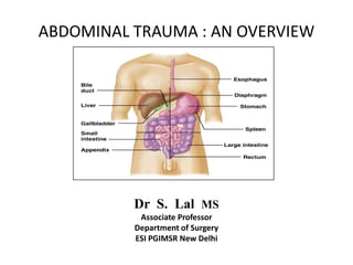 ABDOMINAL TRAUMA : AN OVERVIEW




          Dr S. Lal MS
           Associate Professor
          Department of Surgery
          ESI PGIMSR New Delhi
 