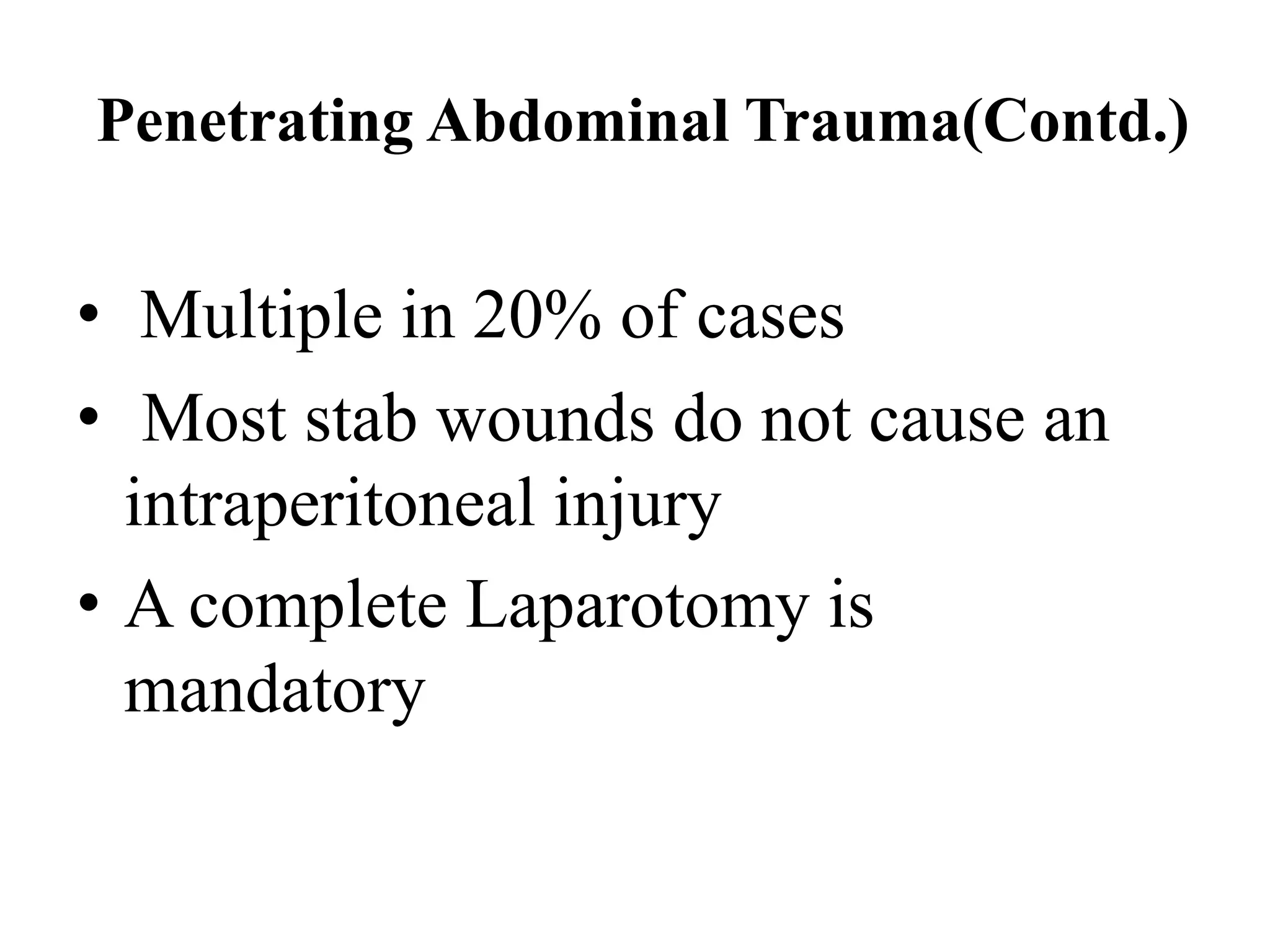 Penetrating Abdominal Trauma(Contd.)
• Multiple in 20% of cases
• Most stab wounds do not cause an
intraperitoneal injury
• A complete Laparotomy is
mandatory
 