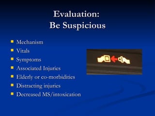 Evaluation:  Be Suspicious Mechanism Vitals Symptoms Associated Injuries Elderly or co-morbidities Distracting injuries Decreased MS/intoxication 