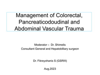 Management of Colorectal,
Pancreaticodoudinal and
Abdominal Vascular Trauma
Moderator – Dr. Shimelis
Consultant General and Hepatobilliary surgeon
Dr. Fikreyohanis S (GSRIII)
Aug,2023
 
