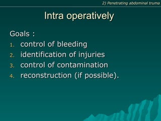 Intra operativelyIntra operatively
Goals :Goals :
1.1. control of bleedingcontrol of bleeding
2.2. identification of injuriesidentification of injuries
3.3. control of contaminationcontrol of contamination
4.4. reconstruction (if possible).reconstruction (if possible).
2) Penetrating abdominal truma2) Penetrating abdominal truma
 