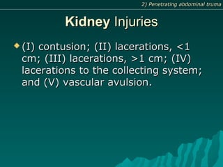 KidneyKidney InjuriesInjuries
 (I) contusion; (II) lacerations, <1(I) contusion; (II) lacerations, <1
cm; (III) lacerations, >1 cm; (IV)cm; (III) lacerations, >1 cm; (IV)
lacerations to the collecting system;lacerations to the collecting system;
and (V) vascular avulsion.and (V) vascular avulsion.
2) Penetrating abdominal truma2) Penetrating abdominal truma
 