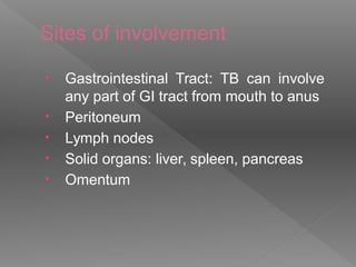 Sites of involvement
• Gastrointestinal Tract: TB can involve
any part of GI tract from mouth to anus
• Peritoneum
• Lymph nodes
• Solid organs: liver, spleen, pancreas
• Omentum
 