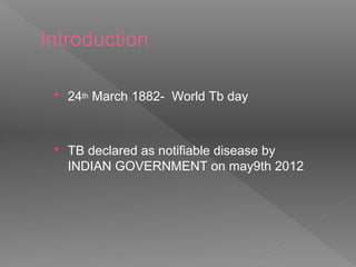 Introduction
 24th March 1882- World Tb day
 TB declared as notifiable disease by
INDIAN GOVERNMENT on may9th 2012
 