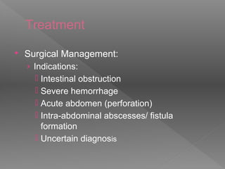 Treatment
 Surgical Management:
› Indications:
 Intestinal obstruction
 Severe hemorrhage
 Acute abdomen (perforation)
 Intra-abdominal abscesses/ fistula
formation
 Uncertain diagnosis
 