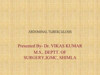 ABDOMINAL TUBERCULOSIS
Presented By- Dr. VIKAS KUMAR
M.S., DEPTT. OF
SURGERY,IGMC, SHIMLA
 