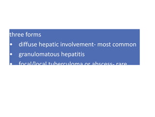 three forms
• diffuse hepatic involvement- most common
• granulomatous hepatitis
• focal/local tuberculoma or abscess- rare
 