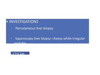 • INVESTIGATIONS
- Percutaneous liver biopsy.
- laparoscopy liver biopsy- cheesy white irregular
nodules.
- CTSCAN.
 