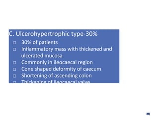 C. Ulcerohypertrophic type-30%
□ 30% of patients
□ Inflammatory mass with thickened and
ulcerated mucosa
□ Commonly in ileocaecal region
□ Cone shaped deformity of caecum
□ Shortening of ascending colon
□ Thickening of ileocaecal valve
20
 