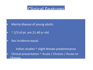 Clinical Features
• Mainly disease of young adults
• ~ 2/3 of pt. are 21-40 yr old
• Sex incidence equal.
Indian studies ^ slight female predominance
• Clinical presentation ^ Acute / Chronic / Acute on
Chronic.
 