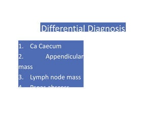 Differential Diagnosis
1. Ca Caecum
2. Appendicular
mass
3. Lymph node mass
4. Psoas abscess
5. Crohn's disease
 