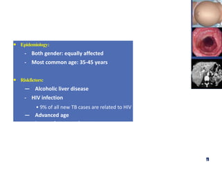 • Epidemiology:
- Both gender: equally affected
- Most common age: 35-45 years
• Riskfictors:
— Alcoholic liver disease
- HIV infection
• 9% of all new TB cases are related to HIV
— Advanced age
— Low socioeconomic status
4
 