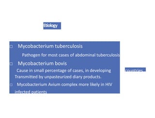 Etiology
□ Mycobacterium tuberculosis
Pathogen for most cases of abdominal tuberculosis
□ Mycobacterium bovis
Cause in small percentage of cases, in developing
Transmitted by unpasteurized diary products.
□ Mycobacterium Avium complex more likely in HIV
infected patients
countries.
 