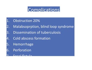 Complications
1. Obstruction 20%
2. Malabsoprption, blind loop syndrome
3. Dissemination of tuberculosis
4. Cold abscess formation
5. Hemorrhage
6. Perforation
7. Fecal fistula
 