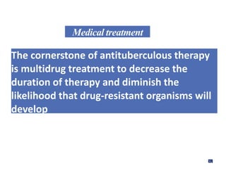 Medical treatment
The cornerstone of antituberculous therapy
is multidrug treatment to decrease the
duration of therapy and diminish the
likelihood that drug-resistant organisms will
develop
71
 