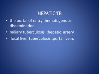 • the portal of entry :hematogenous
dissemination
• miliary tuberculosis :hepatic artery
• focal liver tuberculosis :portal vein.
HEPATIC TB
 