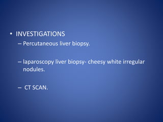 • INVESTIGATIONS
– Percutaneous liver biopsy.
– laparoscopy liver biopsy- cheesy white irregular
nodules.
– CT SCAN.
 