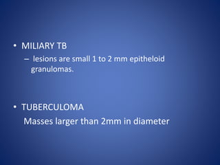 • MILIARY TB
– lesions are small 1 to 2 mm epitheloid
granulomas.
• TUBERCULOMA
Masses larger than 2mm in diameter
 