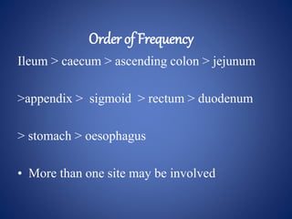 Order of Frequency
Ileum > caecum > ascending colon > jejunum
>appendix > sigmoid > rectum > duodenum
> stomach > oesophagus
• More than one site may be involved
 