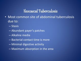 • Most common site of abdominal tuberculosis
due to:
– Stasis
– Abundant payer’s patches
– Alkaline media
– Bacterial contact time is more
– Minimal digestive activity
– Maximum absorption in the area
Ileocaecal Tuberculosis
 