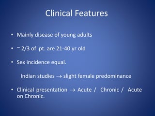 Clinical Features
• Mainly disease of young adults
• ~ 2/3 of pt. are 21-40 yr old
• Sex incidence equal.
Indian studies  slight female predominance
• Clinical presentation  Acute / Chronic / Acute
on Chronic.
 