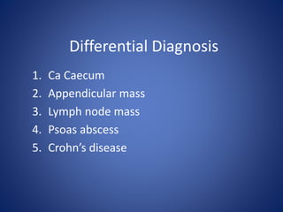 1. Ca Caecum
2. Appendicular mass
3. Lymph node mass
4. Psoas abscess
5. Crohn’s disease
Differential Diagnosis
 