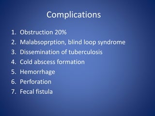 1. Obstruction 20%
2. Malabsoprption, blind loop syndrome
3. Dissemination of tuberculosis
4. Cold abscess formation
5. Hemorrhage
6. Perforation
7. Fecal fistula
Complications
 