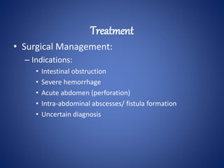 • Surgical Management:
– Indications:
• Intestinal obstruction
• Severe hemorrhage
• Acute abdomen (perforation)
• Intra-abdominal abscesses/ fistula formation
• Uncertain diagnosis
Treatment
 