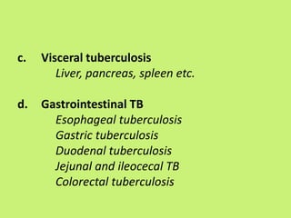 c. Visceral tuberculosis
Liver, pancreas, spleen etc.
d. Gastrointestinal TB
Esophageal tuberculosis
Gastric tuberculosis
Duodenal tuberculosis
Jejunal and ileocecal TB
Colorectal tuberculosis
 