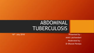 ABDOMINAL
TUBERCULOSIS
16th July 2018 Presented by :
Ankit Lalchandani
Moderated by :
Dr Bharati Pandya
 