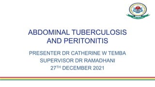 ABDOMINAL TUBERCULOSIS
AND PERITONITIS
PRESENTER DR CATHERINE W TEMBA
SUPERVISOR DR RAMADHANI
27TH DECEMBER 2021
 