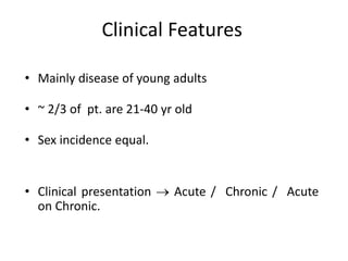 Clinical Features
• Mainly disease of young adults
• ~ 2/3 of pt. are 21-40 yr old
• Sex incidence equal.
• Clinical presentation  Acute / Chronic / Acute
on Chronic.
 