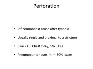 Perforation
• 2nd commonest cause after typhoid
• Usually single and proximal to a stricture
• Clue - TB Chest x-ray, h/o SAIO
• Pneumoperitoneum in ~ 50% cases
 