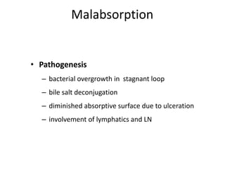 Malabsorption
• Pathogenesis
– bacterial overgrowth in stagnant loop
– bile salt deconjugation
– diminished absorptive surface due to ulceration
– involvement of lymphatics and LN
 