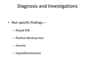 Diagnosis and Investigations
• Non specific findings---
– Raised ESR
– Positive Mantoux test
– Anemia
– Hypoalbuminaemia
 