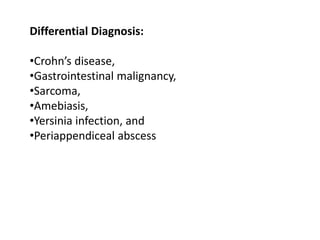 Differential Diagnosis:
•Crohn’s disease,
•Gastrointestinal malignancy,
•Sarcoma,
•Amebiasis,
•Yersinia infection, and
•Periappendiceal abscess
 