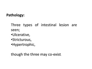 Pathology:
Three types of intestinal lesion are
seen;
•Ulcerative,
•Stricturous,
•Hypertrophic,
though the three may co-exist.
 