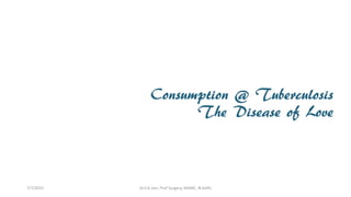 Consumption @ Tuberculosis
The Disease of Love
7/7/2015 Dr.S.K.Jain, Prof Surgery, MAMC, N.Delhi
 