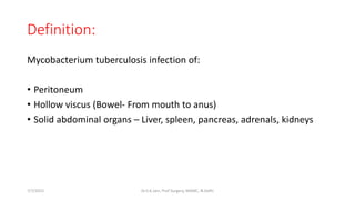 Definition:
Mycobacterium tuberculosis infection of:
• Peritoneum
• Hollow viscus (Bowel- From mouth to anus)
• Solid abdominal organs – Liver, spleen, pancreas, adrenals, kidneys
7/7/2015 Dr.S.K.Jain, Prof Surgery, MAMC, N.Delhi
 