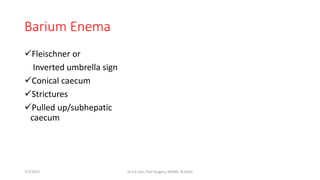 Barium Enema
Fleischner or
Inverted umbrella sign
Conical caecum
Strictures
Pulled up/subhepatic
caecum
7/7/2015 Dr.S.K.Jain, Prof Surgery, MAMC, N.Delhi
 