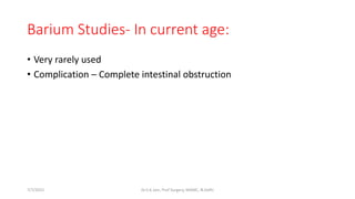 Barium Studies- In current age:
• Very rarely used
• Complication – Complete intestinal obstruction
7/7/2015 Dr.S.K.Jain, Prof Surgery, MAMC, N.Delhi
 