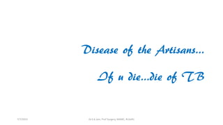 Disease of the Artisans…
If u die…die of TB
7/7/2015 Dr.S.K.Jain, Prof Surgery, MAMC, N.Delhi
 