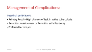 Management of Complications:
Intestinal perforation:
• Primary Repair- High chances of leak in active tuberculosis
• Resection anastomoses or Resection with ileostomy
- Preferred techniques
7/7/2015 Dr.S.K.Jain, Prof Surgery, MAMC, N.Delhi
 