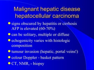 Malignant hepatic disease hepatocellular carcinoma <ul><li>signs obscured by hepatitis or cirrhosis AFP is elevated (60-70...